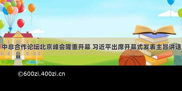 中非合作论坛北京峰会隆重开幕 习近平出席开幕式发表主旨讲话