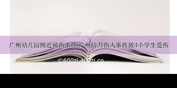 广州幼儿园附近捅伤事件 广州持刀伤人事件致4小学生受伤