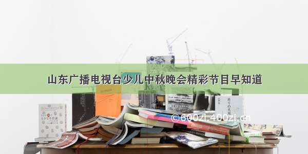 山东广播电视台少儿中秋晚会精彩节目早知道