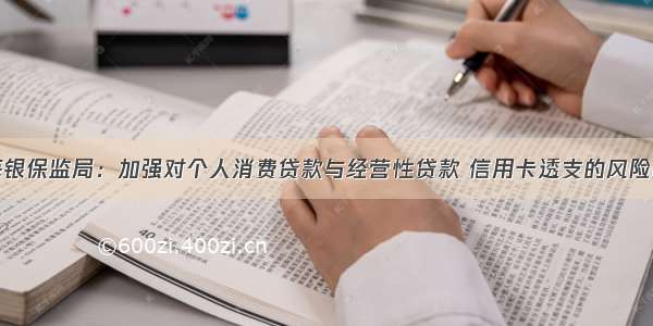上海银保监局：加强对个人消费贷款与经营性贷款 信用卡透支的风险防控