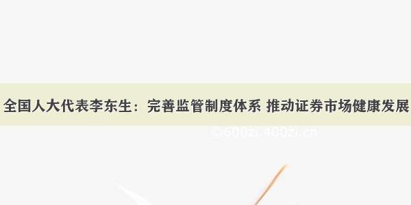 全国人大代表李东生：完善监管制度体系 推动证券市场健康发展