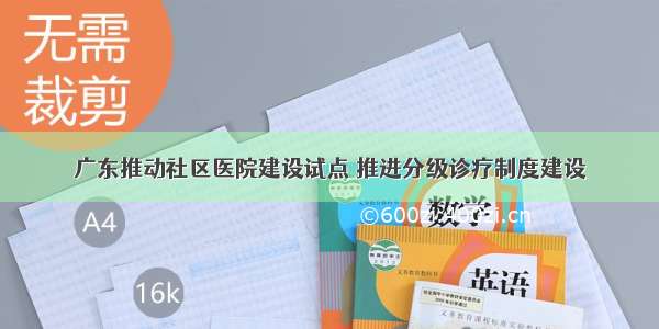 广东推动社区医院建设试点 推进分级诊疗制度建设