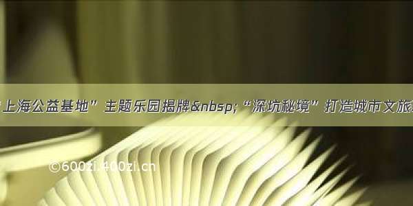首家“上海公益基地”主题乐园揭牌&nbsp;“深坑秘境”打造城市文旅新名片