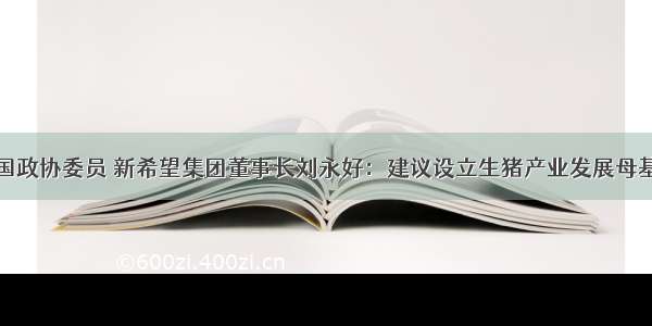 全国政协委员 新希望集团董事长刘永好：建议设立生猪产业发展母基金