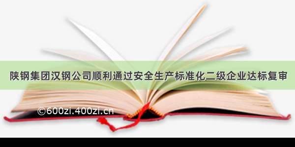 陕钢集团汉钢公司顺利通过安全生产标准化二级企业达标复审