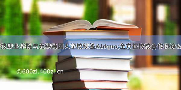 无锡科技职业学院与无锡韩国人学校续签“全方位校校合作协议”