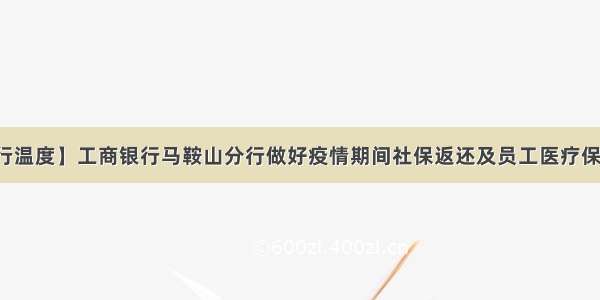 【工行温度】工商银行马鞍山分行做好疫情期间社保返还及员工医疗保障工作