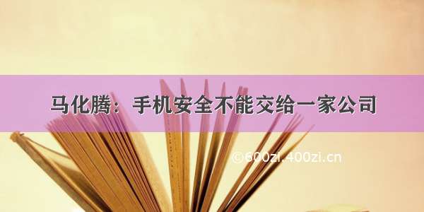 马化腾：手机安全不能交给一家公司