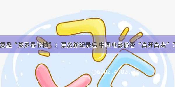 复盘“贺岁春节档”：票房新纪录后 中国电影能否“高开高走”？