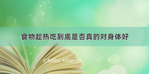 食物趁热吃到底是否真的对身体好