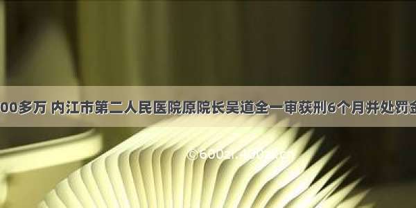 受贿3000多万 内江市第二人民医院原院长吴道全一审获刑6个月并处罚金200万