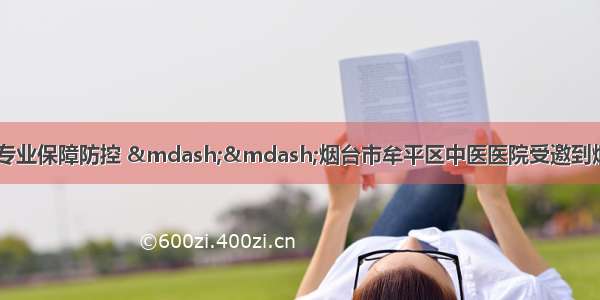 以关爱点亮明眸 以专业保障防控 ——烟台市牟平区中医医院受邀到烟台市牟平育英艺术