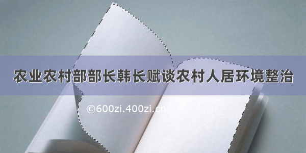 农业农村部部长韩长赋谈农村人居环境整治