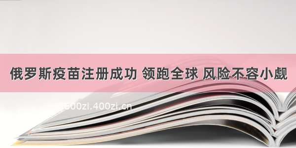 俄罗斯疫苗注册成功 领跑全球 风险不容小觑