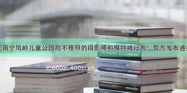 在南宁凤岭儿童公园拍不雅照的摄影师和模特被行拘！警方发布通报