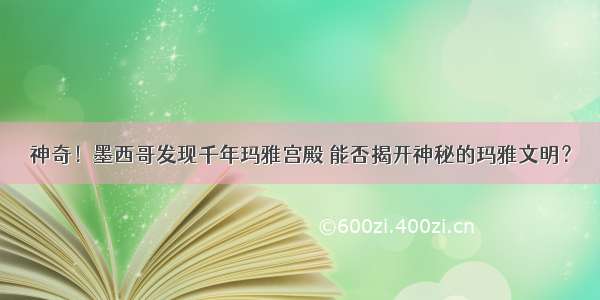 神奇！墨西哥发现千年玛雅宫殿 能否揭开神秘的玛雅文明？