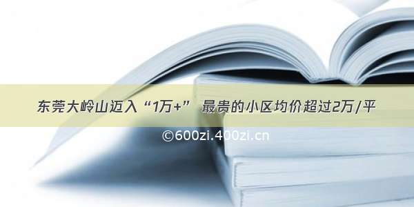 东莞大岭山迈入“1万+” 最贵的小区均价超过2万/平