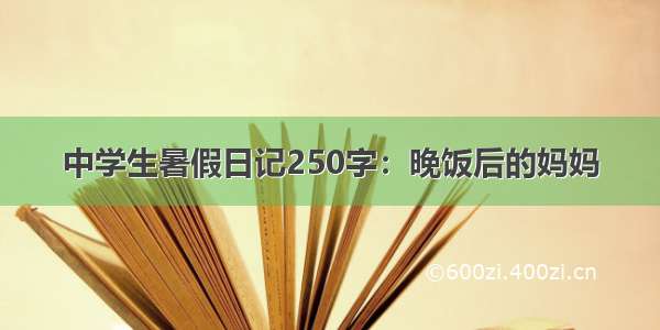 中学生暑假日记250字：晚饭后的妈妈