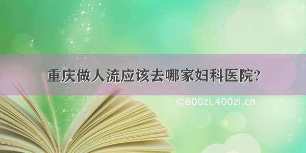 重庆做人流应该去哪家妇科医院?