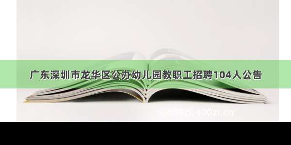 广东深圳市龙华区公办幼儿园教职工招聘104人公告