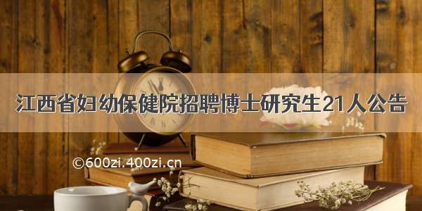 江西省妇幼保健院招聘博士研究生21人公告