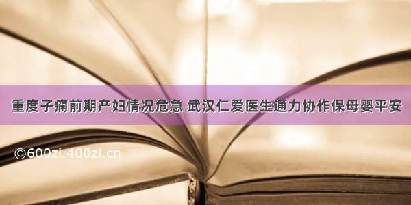 重度子痫前期产妇情况危急 武汉仁爱医生通力协作保母婴平安