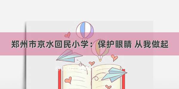 郑州市京水回民小学：保护眼睛 从我做起