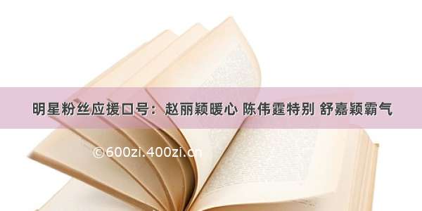 明星粉丝应援口号：赵丽颖暖心 陈伟霆特别 舒嘉颖霸气