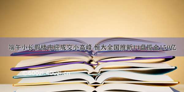 端午小长假楼市迎成交小高峰 恒大全国推新14盘揽金150亿