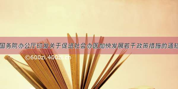 国务院办公厅印发关于促进社会办医加快发展若干政策措施的通知