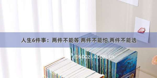 人生6件事：两件不能等 两件不能怕 两件不能选