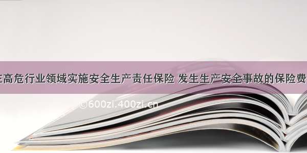 山西省在高危行业领域实施安全生产责任保险 发生生产安全事故的保险费率将提高