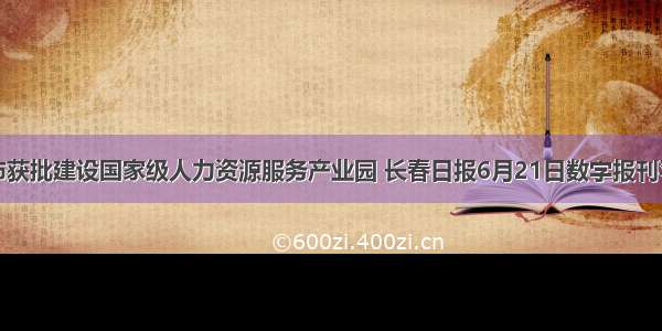 我市获批建设国家级人力资源服务产业园 长春日报6月21日数字报刊平台