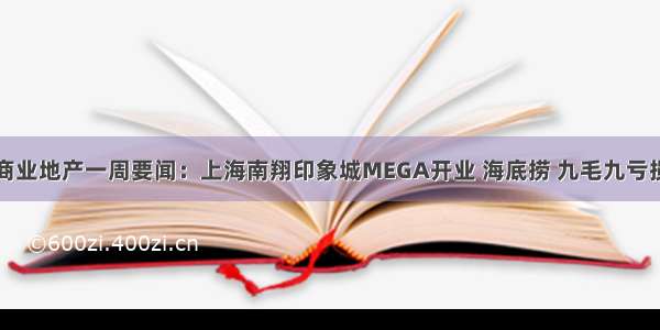 商业地产一周要闻：上海南翔印象城MEGA开业 海底捞 九毛九亏损