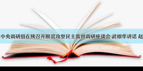 九三学社中央调研组在陕召开脱贫攻坚民主监督调研座谈会 武维华讲话 赵一德主持