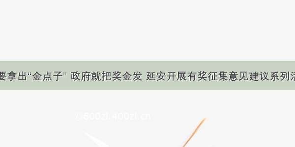 你要拿出“金点子” 政府就把奖金发 延安开展有奖征集意见建议系列活动