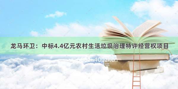 龙马环卫：中标4.4亿元农村生活垃圾治理特许经营权项目