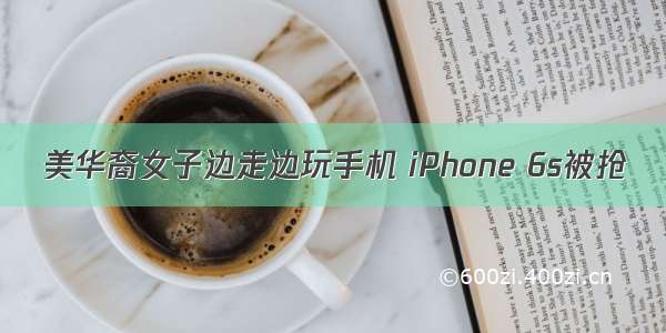 美华裔女子边走边玩手机 iPhone 6s被抢