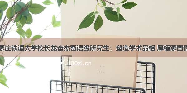 石家庄铁道大学校长龙奋杰寄语级研究生：塑造学术品格 厚植家国情怀