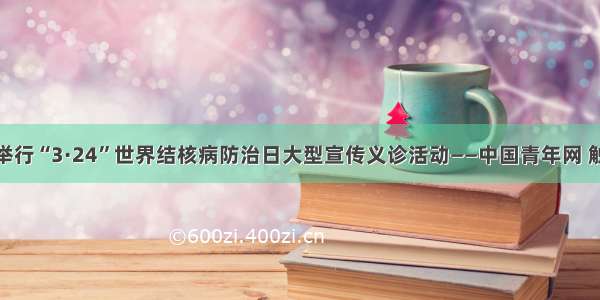 廊坊举行“3·24”世界结核病防治日大型宣传义诊活动——中国青年网 触屏版