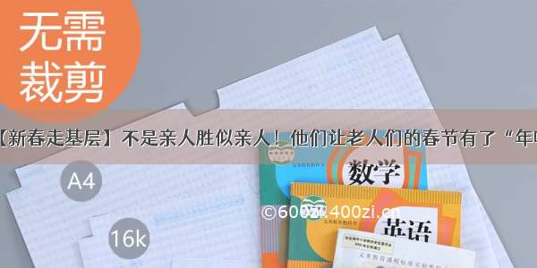 【新春走基层】不是亲人胜似亲人！他们让老人们的春节有了“年味”