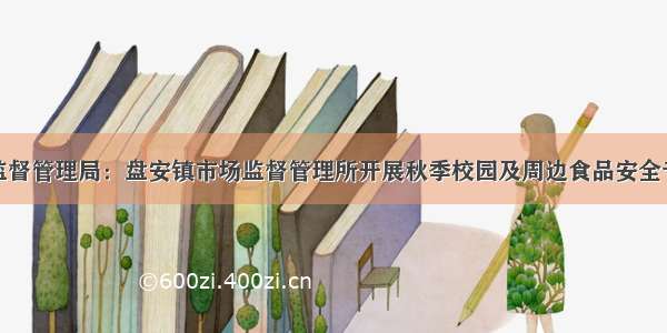 县市场监督管理局：盘安镇市场监督管理所开展秋季校园及周边食品安全专项检查