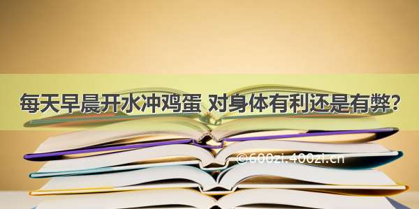 每天早晨开水冲鸡蛋 对身体有利还是有弊？