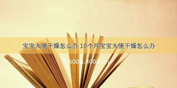 宝宝大便干燥怎么办 10个月宝宝大便干燥怎么办