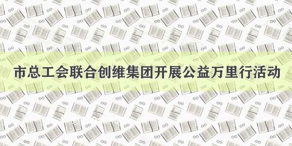 市总工会联合创维集团开展公益万里行活动