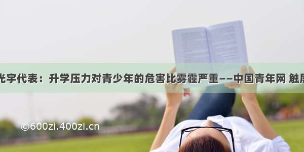 李光宇代表：升学压力对青少年的危害比雾霾严重——中国青年网 触屏版