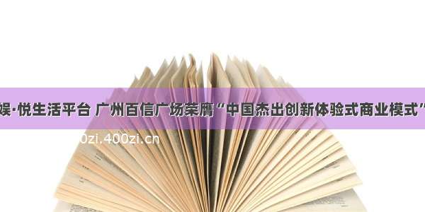 打造娱·悦生活平台 广州百信广场荣膺“中国杰出创新体验式商业模式”大奖