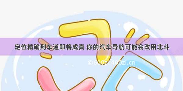 定位精确到车道即将成真 你的汽车导航可能会改用北斗