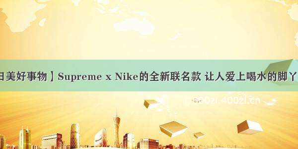 【是日美好事物】Supreme x Nike的全新联名款 让人爱上喝水的脚丫马克杯