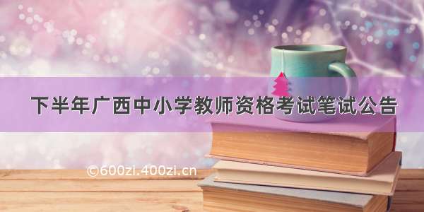 下半年广西中小学教师资格考试笔试公告